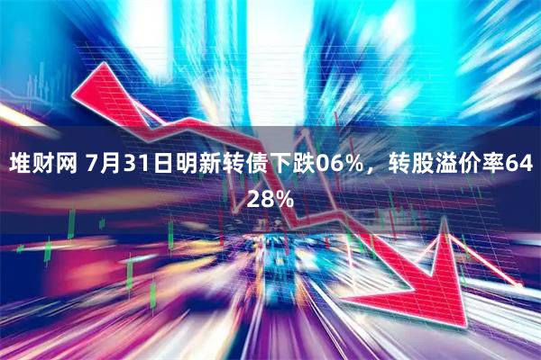 堆财网 7月31日明新转债下跌06%，转股溢价率6428%