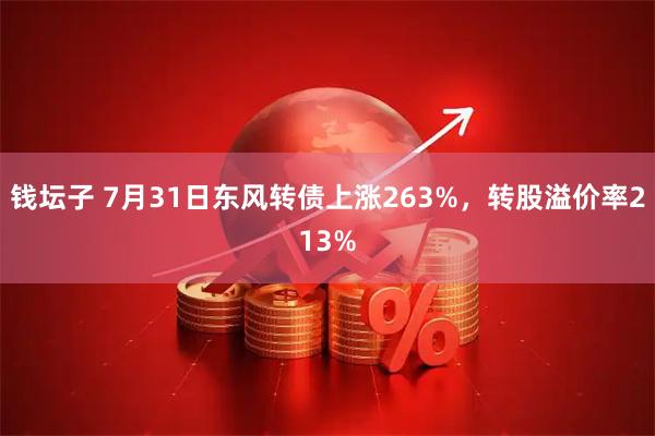 钱坛子 7月31日东风转债上涨263%，转股溢价率213%