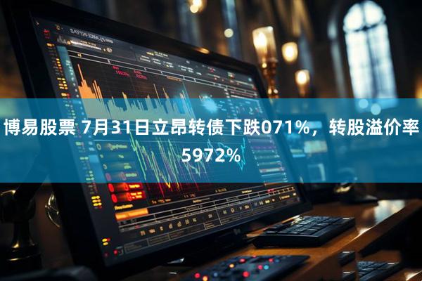 博易股票 7月31日立昂转债下跌071%，转股溢价率5972%