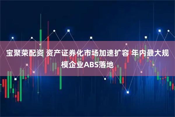 宝聚荣配资 资产证券化市场加速扩容 年内最大规模企业ABS落地