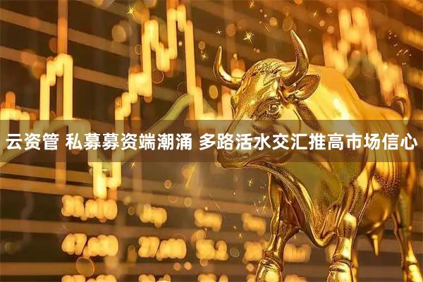 云资管 私募募资端潮涌 多路活水交汇推高市场信心