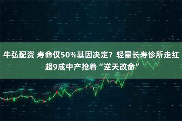 牛弘配资 寿命仅50%基因决定？轻量长寿诊所走红 超9成中产抢着“逆天改命”