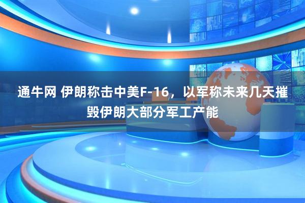 通牛网 伊朗称击中美F-16，以军称未来几天摧毁伊朗大部分军工产能