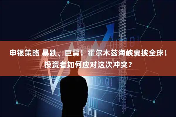 申银策略 暴跌、巨震！霍尔木兹海峡裹挟全球！投资者如何应对这次冲突？