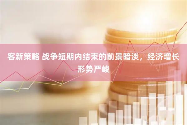 客新策略 战争短期内结束的前景暗淡，经济增长形势严峻