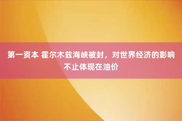 第一资本 霍尔木兹海峡被封，对世界经济的影响不止体现在油价