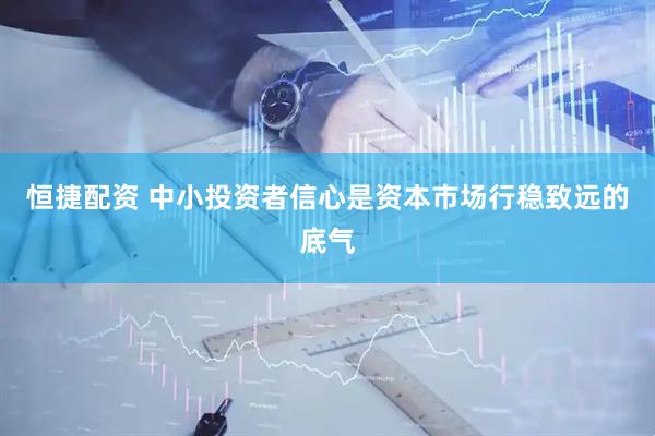恒捷配资 中小投资者信心是资本市场行稳致远的底气
