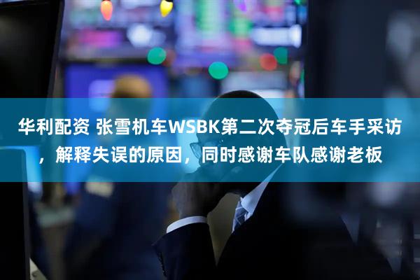 华利配资 张雪机车WSBK第二次夺冠后车手采访，解释失误的原因，同时感谢车队感谢老板