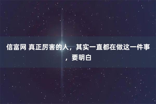 信富网 真正厉害的人，其实一直都在做这一件事，要明白