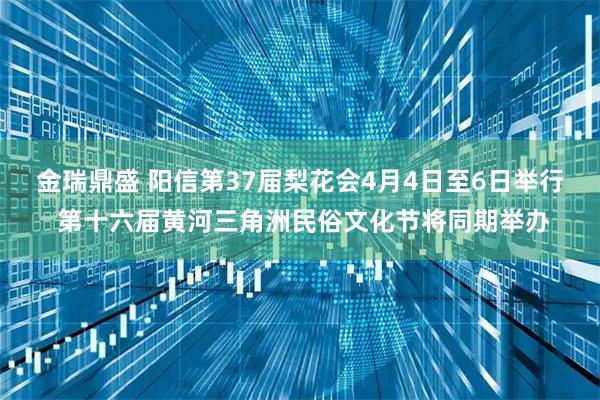 金瑞鼎盛 阳信第37届梨花会4月4日至6日举行 第十六届黄河三角洲民俗文化节将同期举办