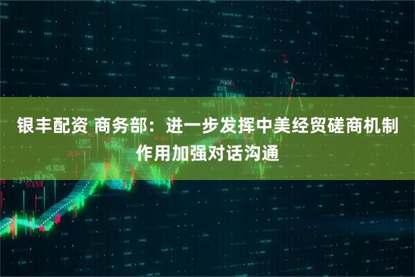 银丰配资 商务部：进一步发挥中美经贸磋商机制作用加强对话沟通
