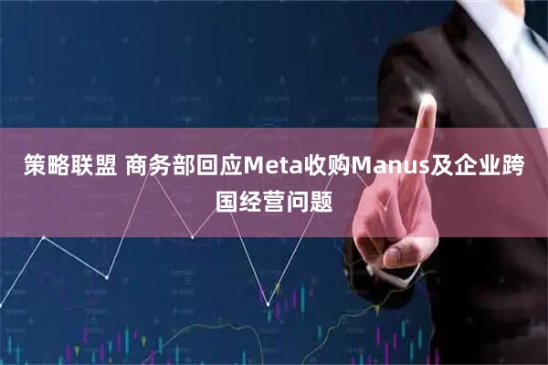 策略联盟 商务部回应Meta收购Manus及企业跨国经营问题