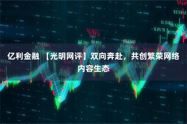 亿利金融 【光明网评】双向奔赴，共创繁荣网络内容生态