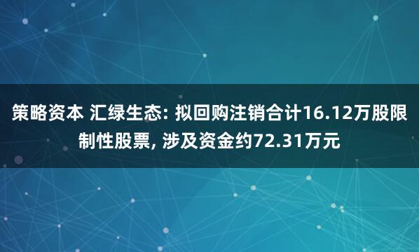 策略资本 汇绿生态: 拟回购注销合计16.12万股限制性股票, 涉及资金约72.31万元