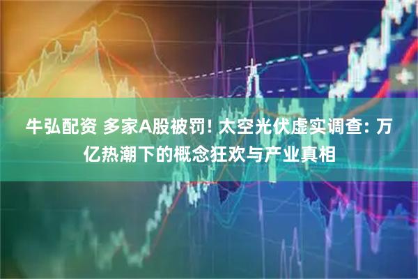 牛弘配资 多家A股被罚! 太空光伏虚实调查: 万亿热潮下的概念狂欢与产业真相