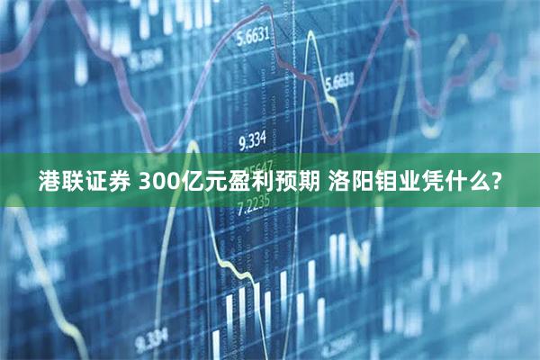 港联证券 300亿元盈利预期 洛阳钼业凭什么?