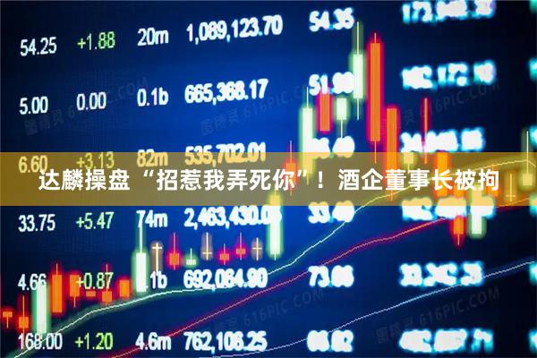 达麟操盘 “招惹我弄死你”！酒企董事长被拘