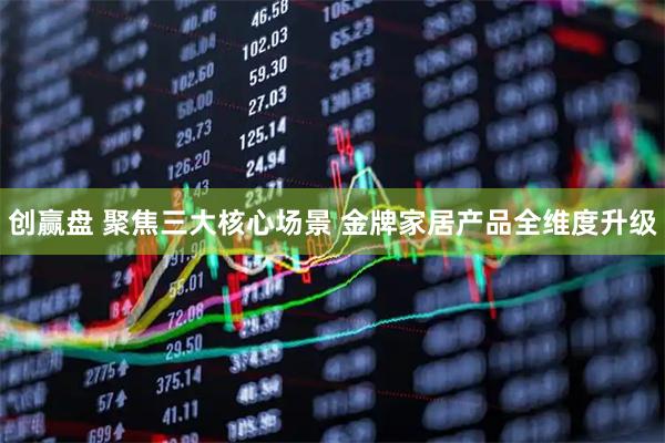 创赢盘 聚焦三大核心场景 金牌家居产品全维度升级