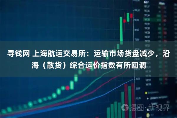 寻钱网 上海航运交易所：运输市场货盘减少，沿海（散货）综合运价指数有所回调