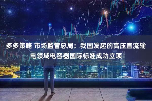 多多策略 市场监管总局：我国发起的高压直流输电领域电容器国际标准成功立项