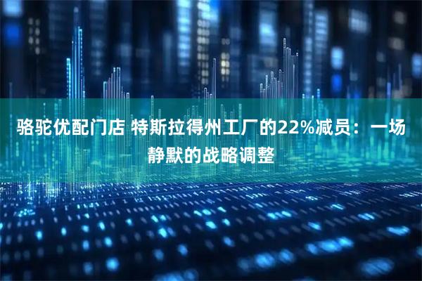 骆驼优配门店 特斯拉得州工厂的22%减员：一场静默的战略调整