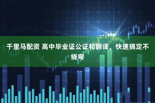 千里马配资 高中毕业证公证和翻译，快速搞定不绕弯
