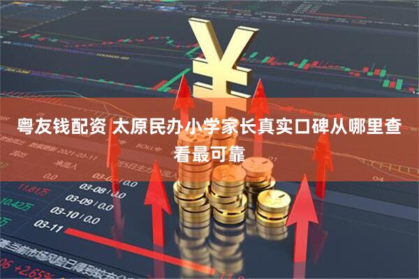 粤友钱配资 太原民办小学家长真实口碑从哪里查看最可靠