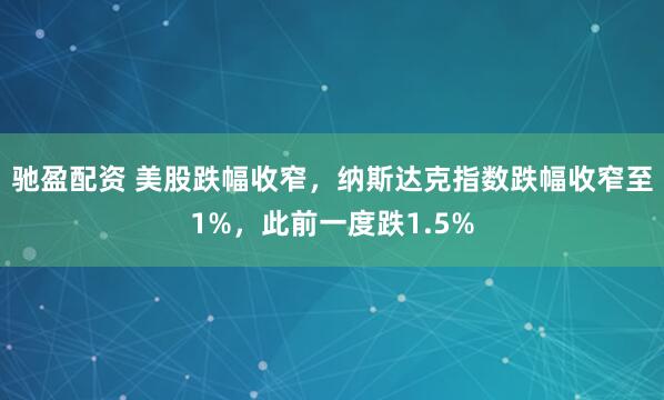 驰盈配资 美股跌幅收窄，纳斯达克指数跌幅收窄至1%，此前一度跌1.5%