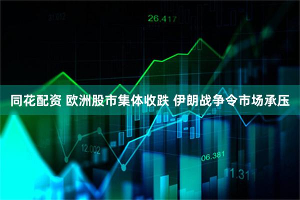 同花配资 欧洲股市集体收跌 伊朗战争令市场承压