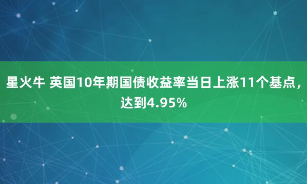 星火牛 英国10年期国债收益率当日上涨11个基点，达到4.95%