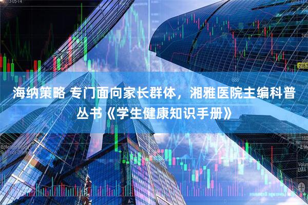 海纳策略 专门面向家长群体，湘雅医院主编科普丛书《学生健康知识手册》