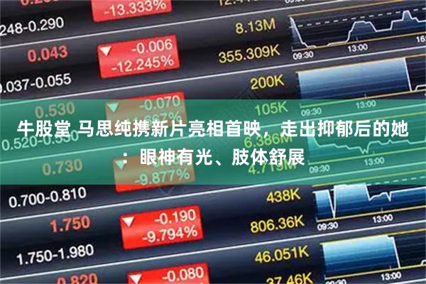牛股堂 马思纯携新片亮相首映，走出抑郁后的她：眼神有光、肢体舒展