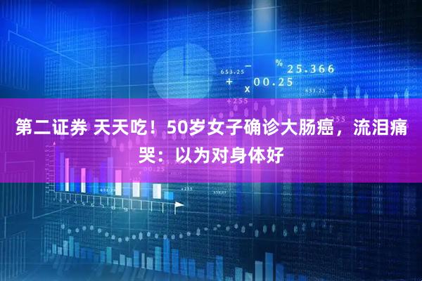 第二证券 天天吃！50岁女子确诊大肠癌，流泪痛哭：以为对身体好