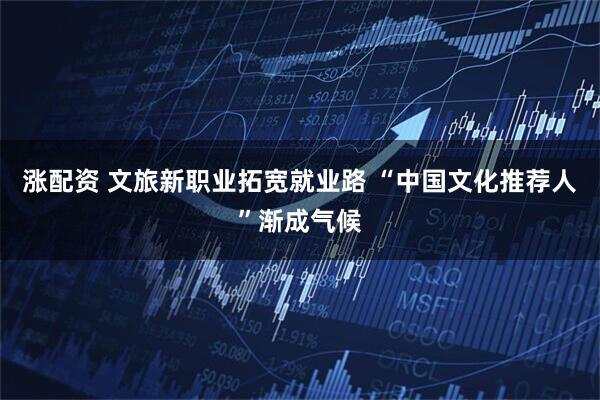 涨配资 文旅新职业拓宽就业路 “中国文化推荐人”渐成气候