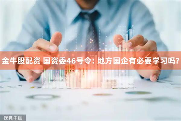 金牛股配资 国资委46号令: 地方国企有必要学习吗?