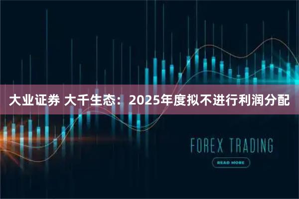 大业证券 大千生态：2025年度拟不进行利润分配