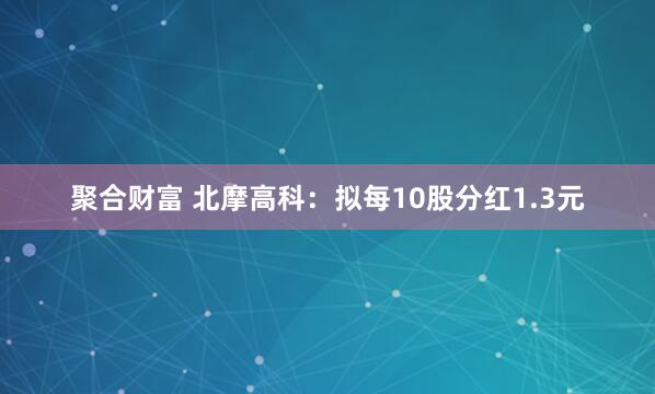 聚合财富 北摩高科：拟每10股分红1.3元