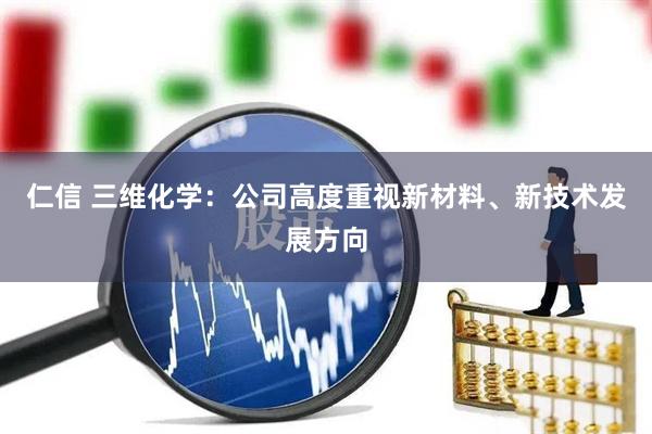 仁信 三维化学：公司高度重视新材料、新技术发展方向
