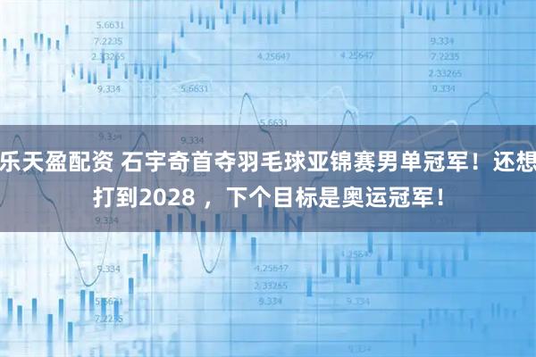 乐天盈配资 石宇奇首夺羽毛球亚锦赛男单冠军！还想打到2028 ，下个目标是奥运冠军！