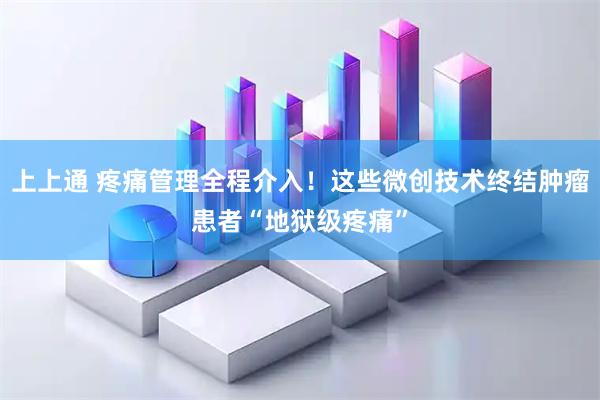 上上通 疼痛管理全程介入！这些微创技术终结肿瘤患者“地狱级疼痛”