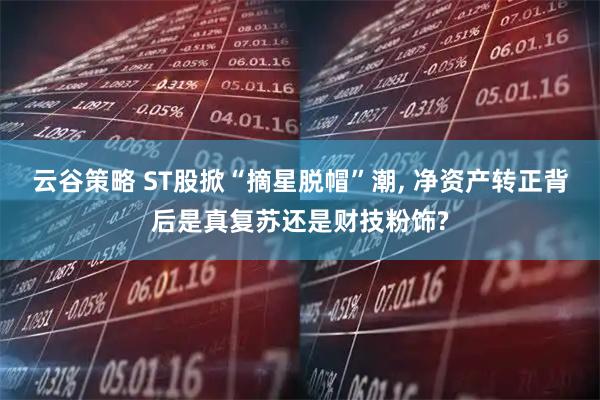 云谷策略 ST股掀“摘星脱帽”潮, 净资产转正背后是真复苏还是财技粉饰?