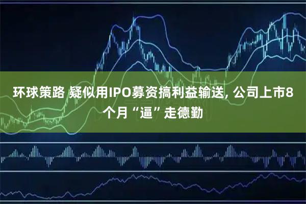 环球策路 疑似用IPO募资搞利益输送, 公司上市8个月“逼”走德勤