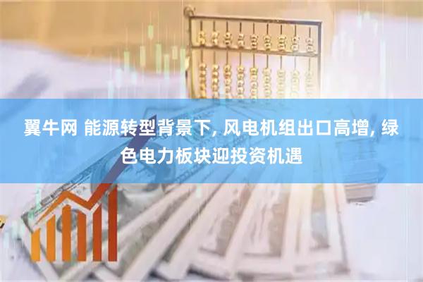 翼牛网 能源转型背景下, 风电机组出口高增, 绿色电力板块迎投资机遇