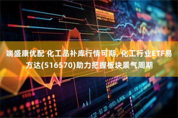 端盛康优配 化工品补库行情可期, 化工行业ETF易方达(516570)助力把握板块景气周期